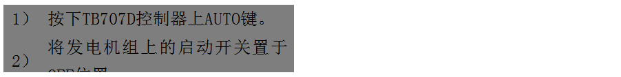 文本框: 1）	按下TB707D控制器上AUTO鍵。
2）	將發(fā)電機組上的啟動開關置于OFF位置。
3）	將ATS柜上的供電選擇開關置于AUTO位置。（即自動位置）

